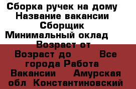 Сборка ручек на дому › Название вакансии ­ Сборщик › Минимальный оклад ­ 30 000 › Возраст от ­ 18 › Возраст до ­ 70 - Все города Работа » Вакансии   . Амурская обл.,Константиновский р-н